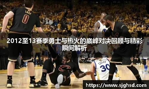 2012至13赛季勇士与热火的巅峰对决回顾与精彩瞬间解析
