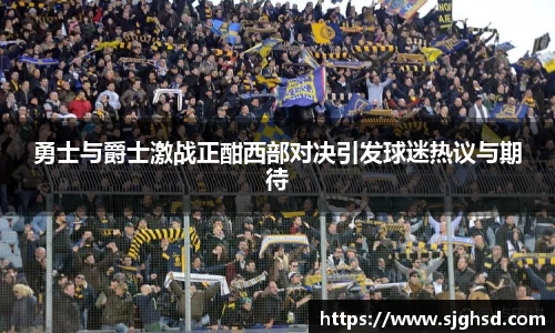 勇士与爵士激战正酣西部对决引发球迷热议与期待